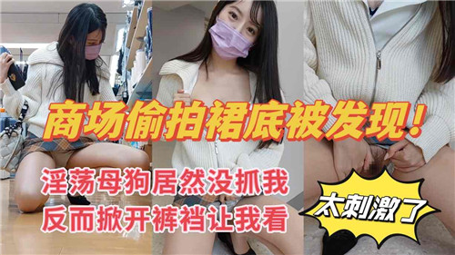 商场偷拍裙底被抓现行，淫荡母狗竟主动掀开裤裆求我看！